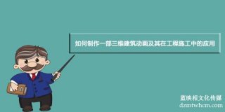 如何制作一部三維建筑宣傳片及其在工程施工中的應(yīng)用